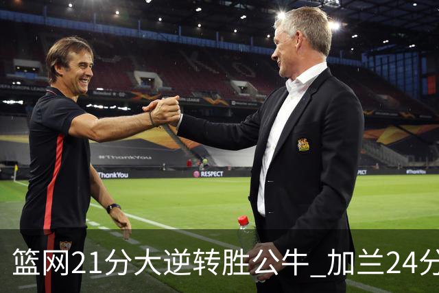 篮网21分大逆转胜公牛 加兰24分骑士险胜猛龙